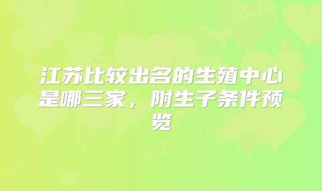 江苏比较出名的生殖中心是哪三家，附生子条件预览