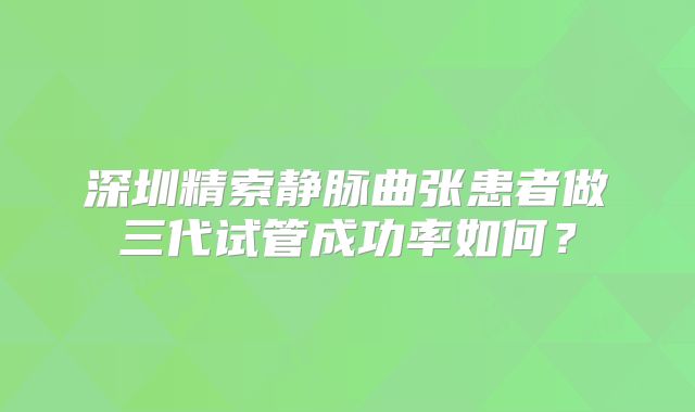 深圳精索静脉曲张患者做三代试管成功率如何？