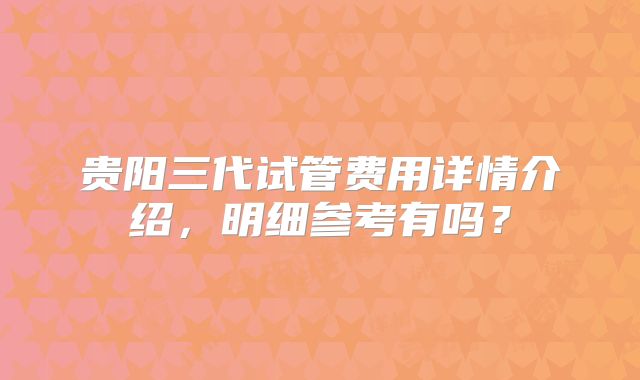 贵阳三代试管费用详情介绍，明细参考有吗？