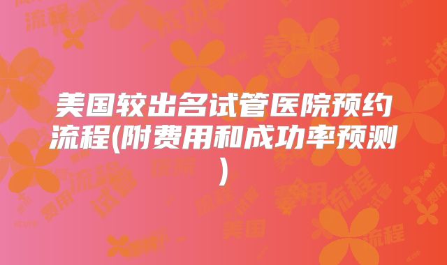 美国较出名试管医院预约流程(附费用和成功率预测)