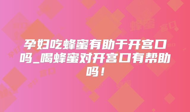孕妇吃蜂蜜有助于开宫口吗_喝蜂蜜对开宫口有帮助吗!