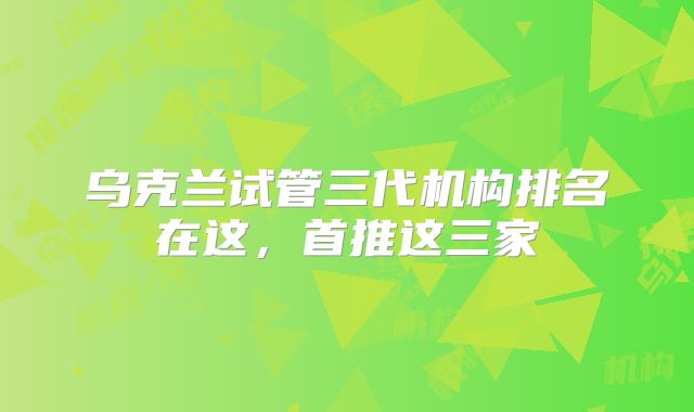 乌克兰试管三代机构排名在这，首推这三家