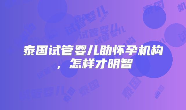 泰国试管婴儿助怀孕机构，怎样才明智