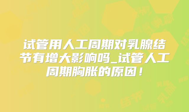 试管用人工周期对乳腺结节有增大影响吗_试管人工周期胸胀的原因!