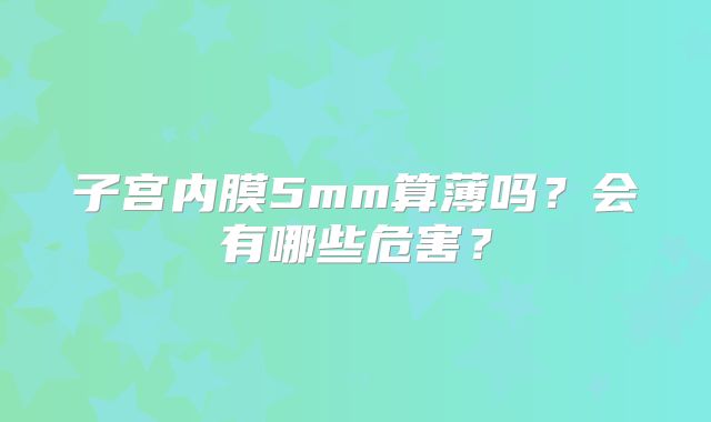 子宫内膜5mm算薄吗？会有哪些危害？