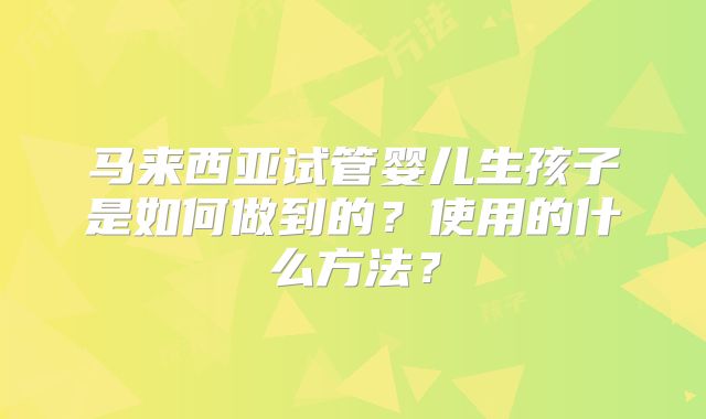 马来西亚试管婴儿生孩子是如何做到的？使用的什么方法？