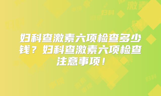 妇科查激素六项检查多少钱?妇科查激素六项检查注意事项!