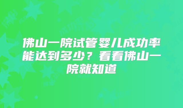 佛山一院试管婴儿成功率能达到多少？看看佛山一院就知道
