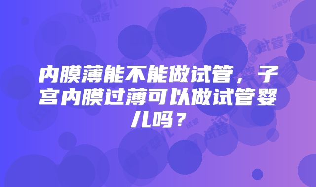 内膜薄能不能做试管，子宫内膜过薄可以做试管婴儿吗？