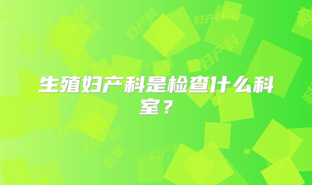 生殖妇产科是检查什么科室？