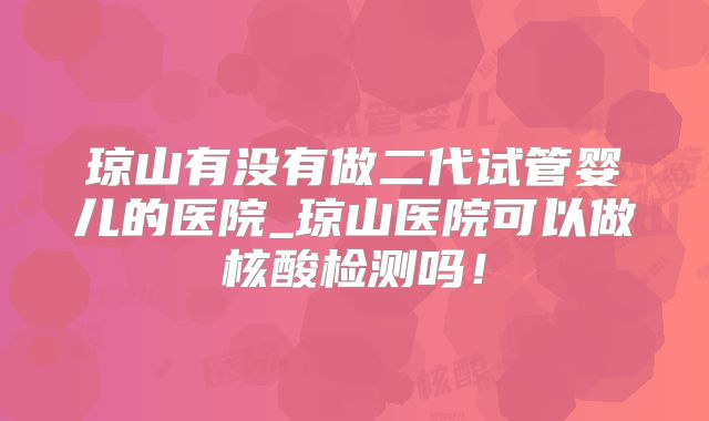 琼山有没有做二代试管婴儿的医院_琼山医院可以做核酸检测吗!