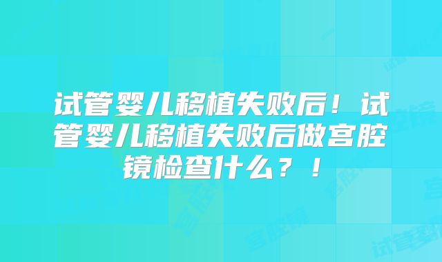试管婴儿移植失败后！试管婴儿移植失败后做宫腔镜检查什么？！