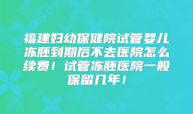 福建妇幼保健院试管婴儿冻胚到期后不去医院怎么续费！试管冻胚医院一般保留几年！