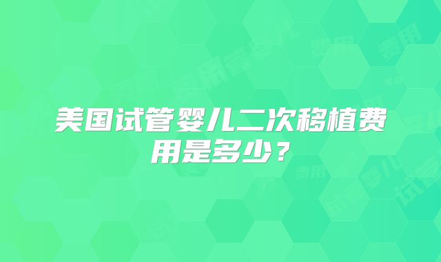 美国试管婴儿二次移植费用是多少？