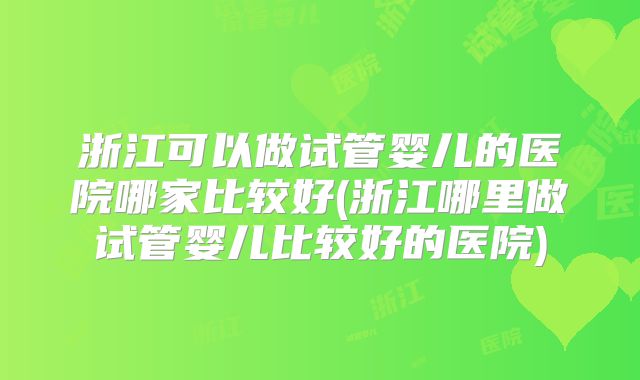 浙江可以做试管婴儿的医院哪家比较好(浙江哪里做试管婴儿比较好的医院)