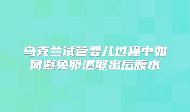 乌克兰试管婴儿过程中如何避免卵泡取出后腹水