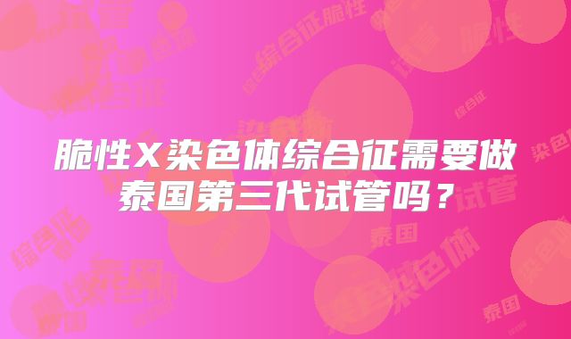 脆性X染色体综合征需要做泰国第三代试管吗？