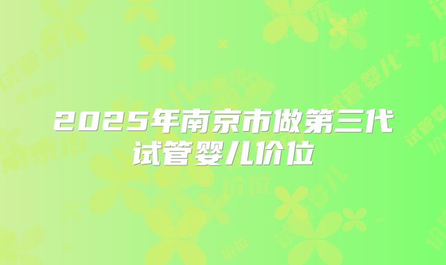 2025年南京市做第三代试管婴儿价位