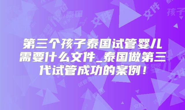 第三个孩子泰国试管婴儿需要什么文件_泰国做第三代试管成功的案例!