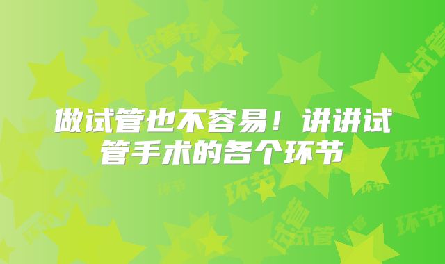做试管也不容易！讲讲试管手术的各个环节