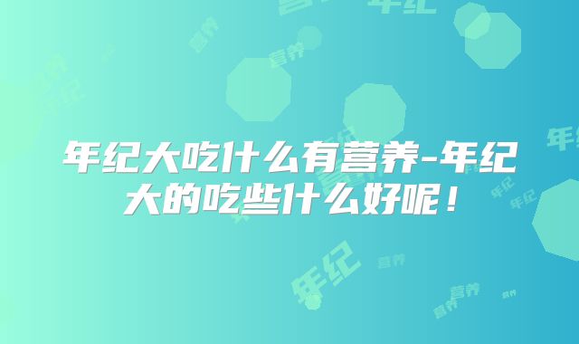 年纪大吃什么有营养-年纪大的吃些什么好呢！