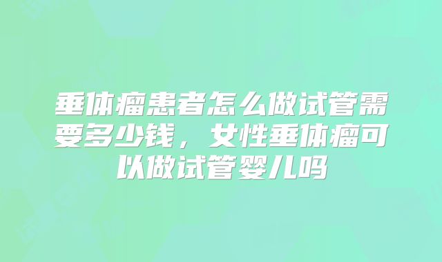 垂体瘤患者怎么做试管需要多少钱，女性垂体瘤可以做试管婴儿吗