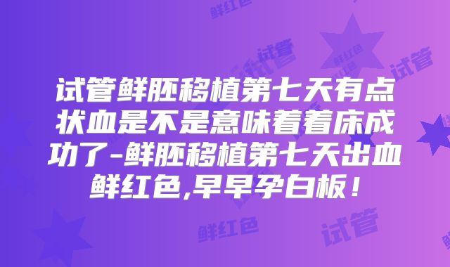 试管鲜胚移植第七天有点状血是不是意味着着床成功了-鲜胚移植第七天出血鲜红色,早早孕白板！