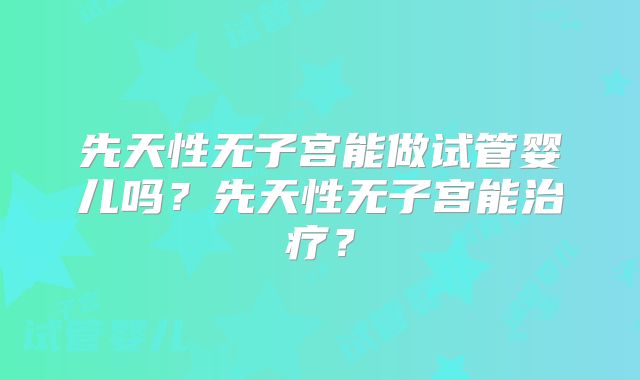 先天性无子宫能做试管婴儿吗?先天性无子宫能治疗?