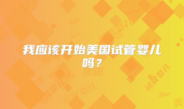 我应该开始美国试管婴儿吗？
