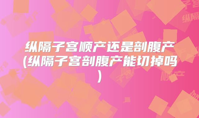 纵隔子宫顺产还是剖腹产(纵隔子宫剖腹产能切掉吗)