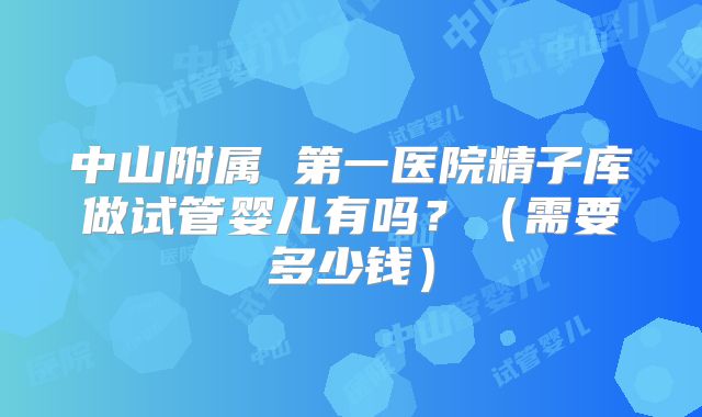中山附属 第一医院精子库做试管婴儿有吗？（需要多少钱）