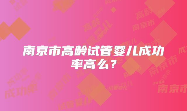 南京市高龄试管婴儿成功率高么？