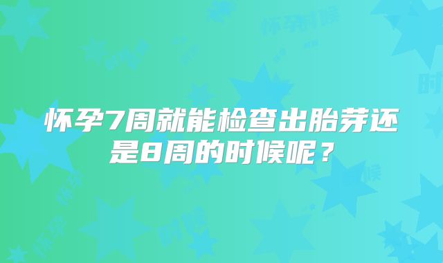 怀孕7周就能检查出胎芽还是8周的时候呢？