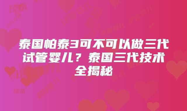 泰国帕泰3可不可以做三代试管婴儿？泰国三代技术全揭秘