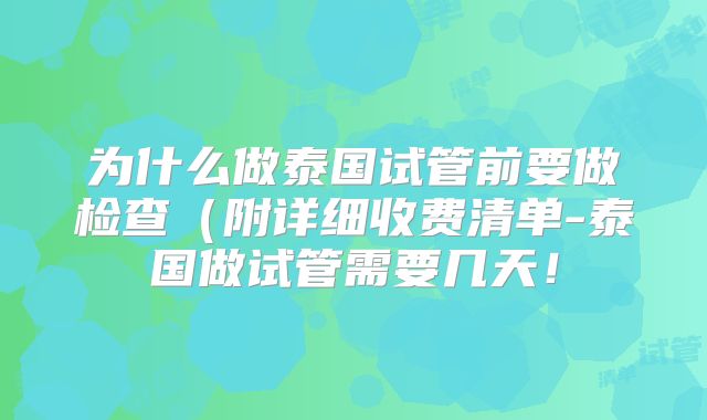 为什么做泰国试管前要做检查（附详细收费清单-泰国做试管需要几天！