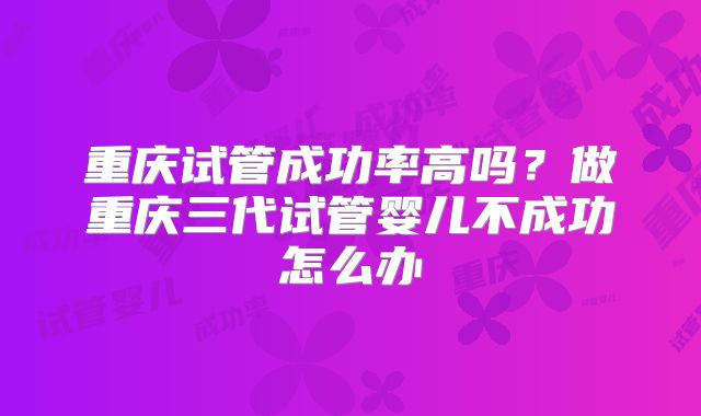 重庆试管成功率高吗?做重庆三代试管婴儿不成功怎么办
