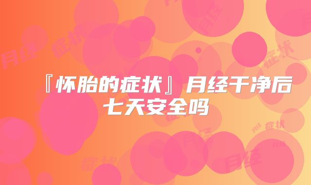『怀胎的症状』月经干净后七天安全吗