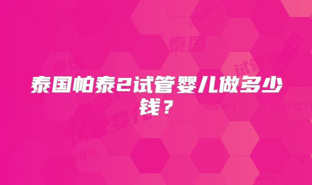 泰国帕泰2试管婴儿做多少钱？
