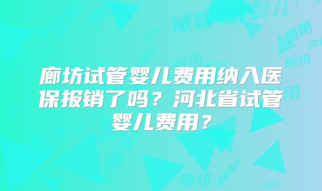 廊坊试管婴儿费用纳入医保报销了吗？河北省试管婴儿费用？