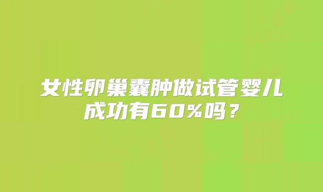 女性卵巢囊肿做试管婴儿成功有60%吗?