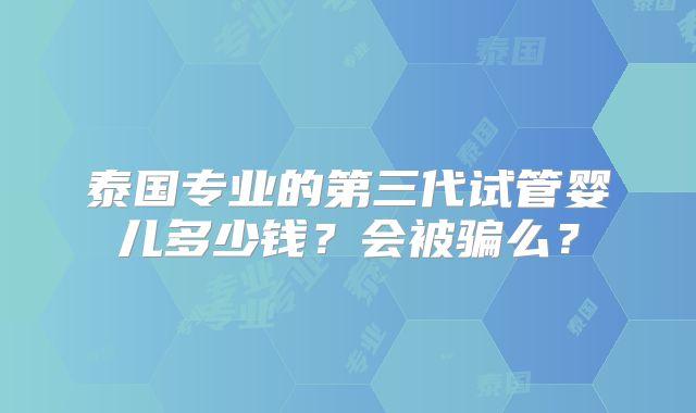 泰国专业的第三代试管婴儿多少钱?会被骗么?