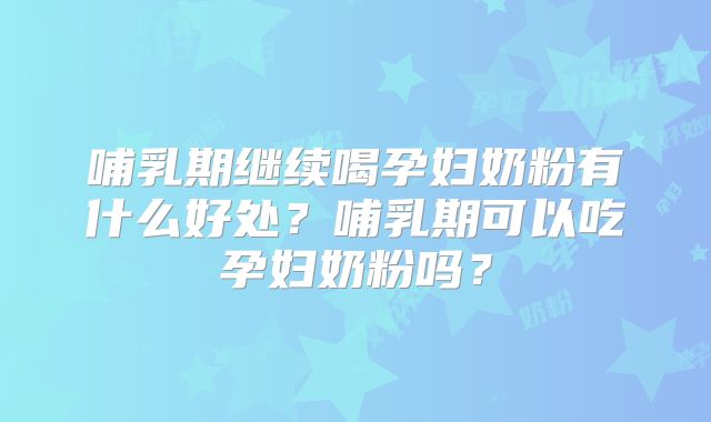哺乳期继续喝孕妇奶粉有什么好处？哺乳期可以吃孕妇奶粉吗？