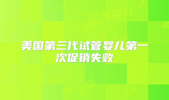 美国第三代试管婴儿第一次促销失败