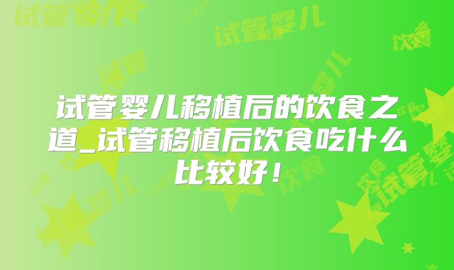 试管婴儿移植后的饮食之道_试管移植后饮食吃什么比较好!