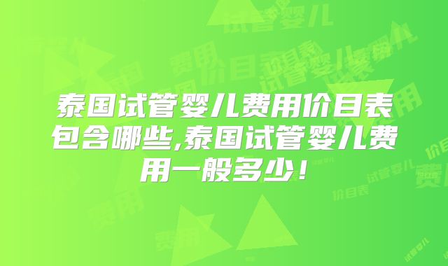 泰国试管婴儿费用价目表包含哪些,泰国试管婴儿费用一般多少！
