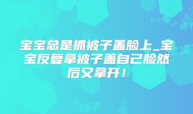 宝宝总是抓被子盖脸上_宝宝反复拿被子盖自己脸然后又拿开!