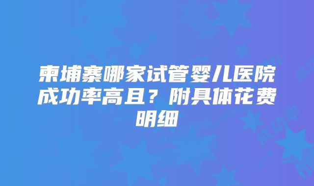 柬埔寨哪家试管婴儿医院成功率高且？附具体花费明细