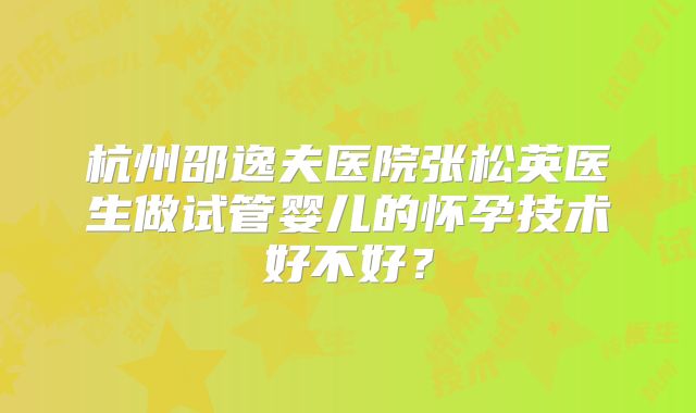 杭州邵逸夫医院张松英医生做试管婴儿的怀孕技术好不好？