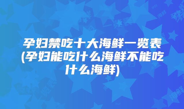 孕妇禁吃十大海鲜一览表(孕妇能吃什么海鲜不能吃什么海鲜)