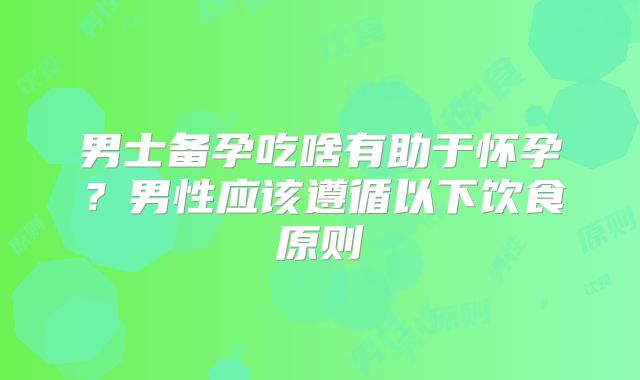 男士备孕吃啥有助于怀孕？男性应该遵循以下饮食原则